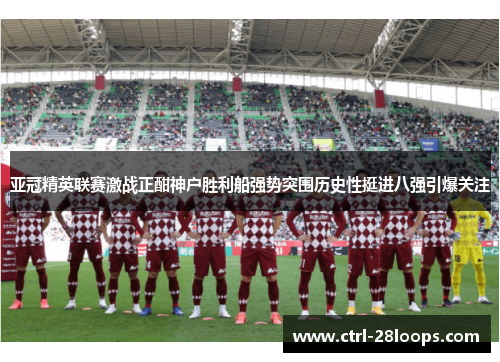 亚冠精英联赛激战正酣神户胜利船强势突围历史性挺进八强引爆关注