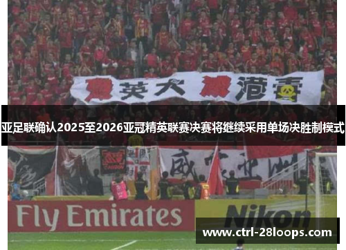 亚足联确认2025至2026亚冠精英联赛决赛将继续采用单场决胜制模式