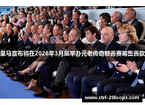 皇马宣布将在2026年3月底举办元老传奇慈善赛筹集善款
