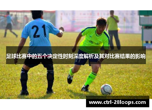 足球比赛中的五个决定性时刻深度解析及其对比赛结果的影响 足球比赛中的五个决定性时刻深度解析及其对比赛结果的影响