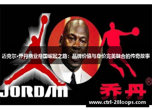 迈克尔·乔丹商业帝国崛起之路:品牌价值与身价完美融合的传奇故事 迈克尔·乔丹商业帝国崛起之路:品牌价值与身价完美融合的传奇故事