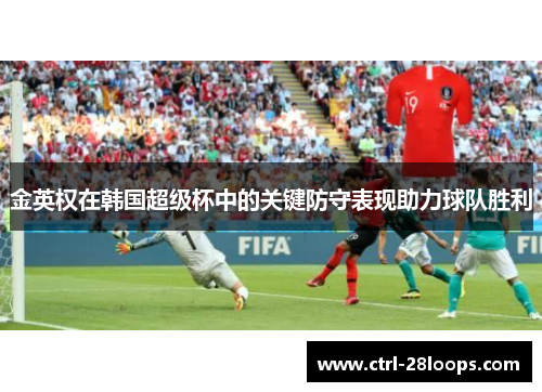 金英权在韩国超级杯中的关键防守表现助力球队胜利 金英权在韩国超级杯中的关键防守表现助力球队胜利