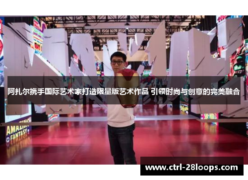 阿扎尔携手国际艺术家打造限量版艺术作品 引领时尚与创意的完美融合 阿扎尔携手国际艺术家打造限量版艺术作品 引领时尚与创意的完美融合