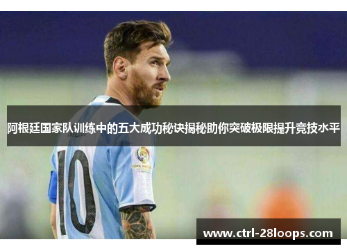 阿根廷国家队训练中的五大成功秘诀揭秘助你突破极限提升竞技水平 阿根廷国家队训练中的五大成功秘诀揭秘助你突破极限提升竞技水平