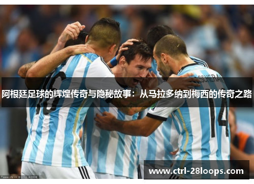 阿根廷足球的辉煌传奇与隐秘故事:从马拉多纳到梅西的传奇之路 阿根廷足球的辉煌传奇与隐秘故事:从马拉多纳到梅西的传奇之路