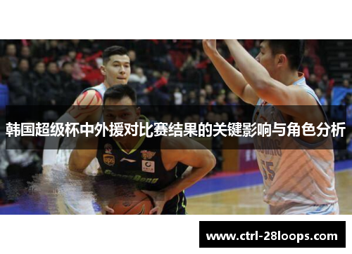 韩国超级杯中外援对比赛结果的关键影响与角色分析 韩国超级杯中外援对比赛结果的关键影响与角色分析