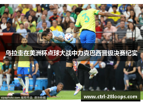 乌拉圭在美洲杯点球大战中力克巴西晋级决赛纪实 乌拉圭在美洲杯点球大战中力克巴西晋级决赛纪实