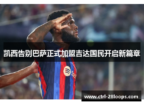 凯西告别巴萨正式加盟吉达国民开启新篇章 凯西告别巴萨正式加盟吉达国民开启新篇章