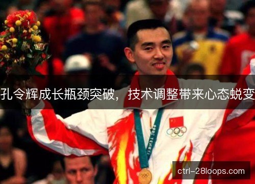 孔令辉成长瓶颈突破，技术调整带来心态蜕变